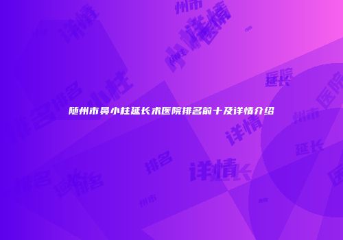 随州市鼻小柱延长术医院排名前十及详情介绍