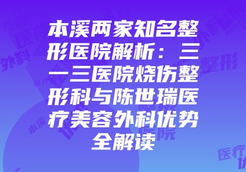 本溪两家知名整形医院解析：三一三医院烧伤整形科与陈世瑞医疗美容外科优势全解读