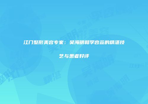 江门整形美容专家：吴海明和李杏蕊的精湛技艺与患者好评