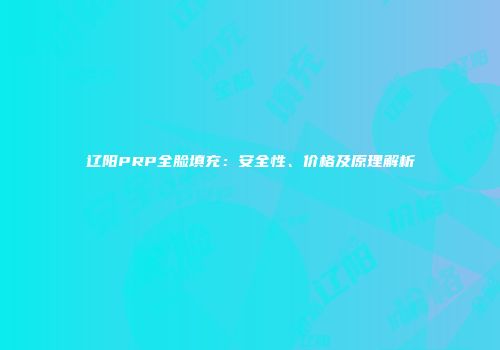 辽阳PRP全脸填充：安全性、价格及原理解析