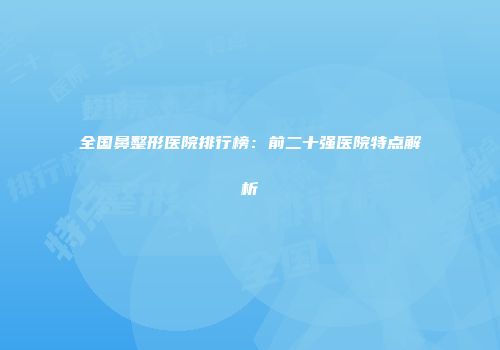 全国鼻整形医院排行榜：前二十强医院特点解析