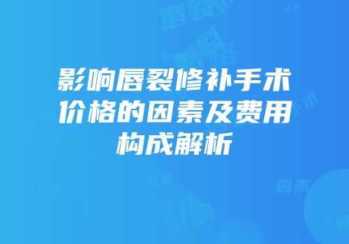 影响唇裂修补手术价格的因素及费用构成解析