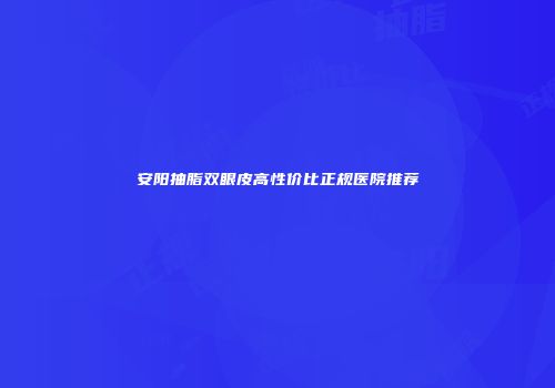 安阳抽脂双眼皮高性价比正规医院推荐