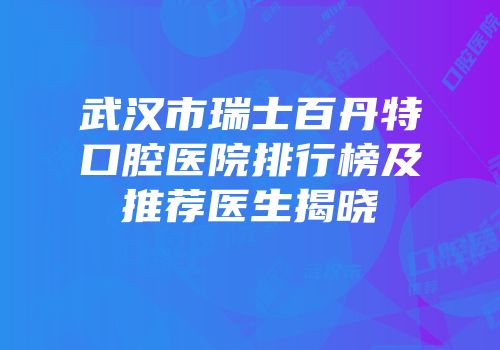 武汉市瑞士百丹特口腔医院排行榜及推荐医生揭晓