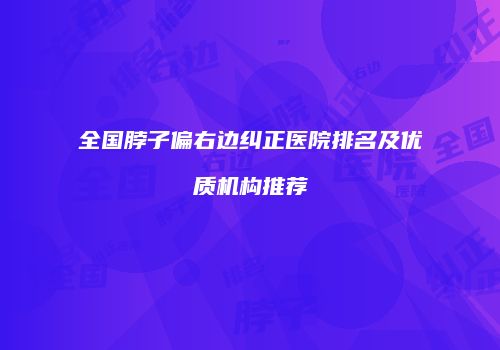 全国脖子偏右边纠正医院排名及优质机构推荐