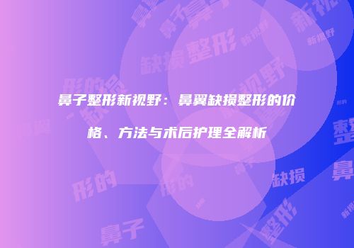鼻子整形新视野：鼻翼缺损整形的价格、方法与术后护理全解析