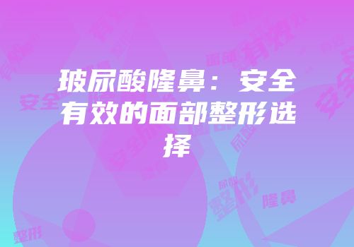 玻尿酸隆鼻：安全有效的面部整形选择