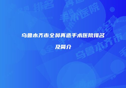 乌鲁木齐市全鼻再造手术医院排名及简介