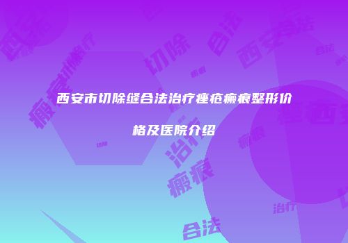 西安市切除缝合法治疗痤疮瘢痕整形价格及医院介绍