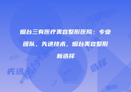 烟台三有医疗美容整形医院：专业团队，先进技术，烟台美容整形新选择
