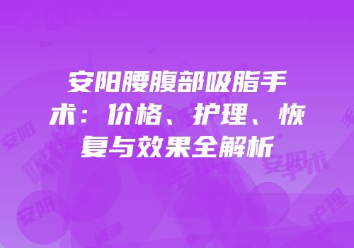 安阳腰腹部吸脂手术：价格、护理、恢复与效果全解析
