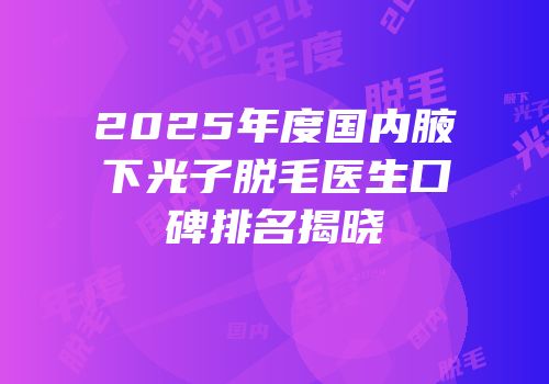 2025年度国内腋下光子脱毛医生口碑排名揭晓
