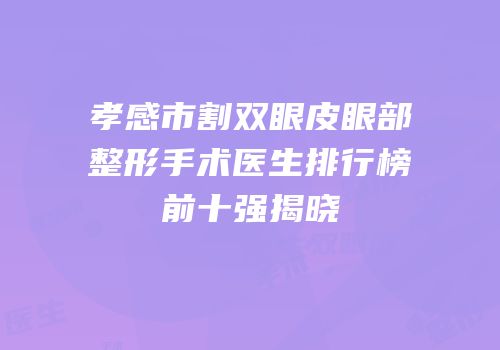 孝感市割双眼皮眼部整形手术医生排行榜前十强揭晓