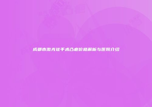 成都市激光祛手术凸疤价格解析与医院介绍