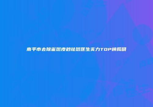 南平市去除雀斑皮秒祛斑医生实力TOP榜揭晓