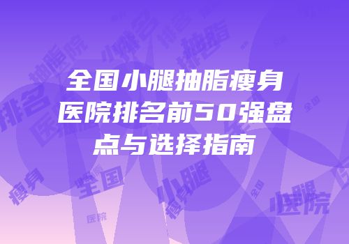 全国小腿抽脂瘦身医院排名前50强盘点与选择指南