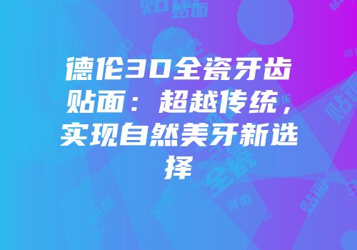 德伦3D全瓷牙齿贴面：超越传统，实现自然美牙新选择