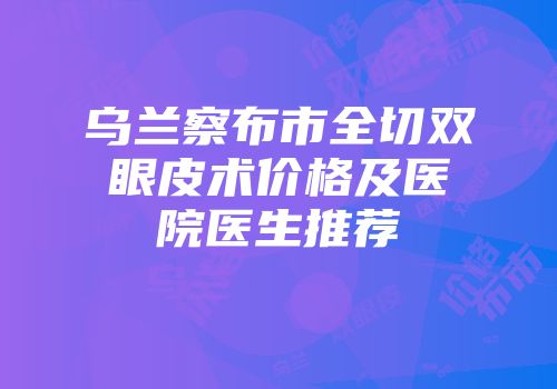 乌兰察布市全切双眼皮术价格及医院医生推荐