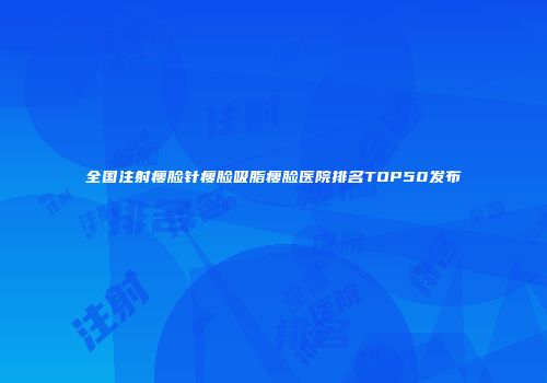 全国注射瘦脸针瘦脸吸脂瘦脸医院排名TOP50发布