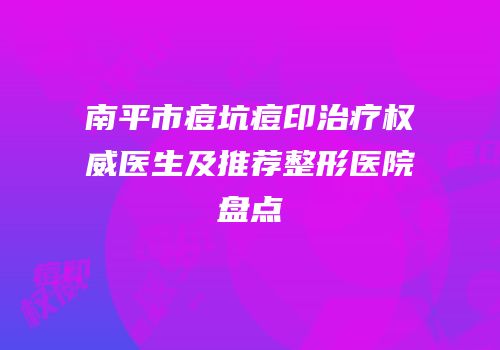 南平市痘坑痘印治疗权威医生及推荐整形医院盘点