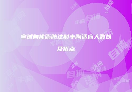 宣城自体脂肪注射丰胸适应人群以及优点