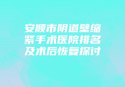 安顺市阴道壁缩紧手术医院排名及术后恢复探讨