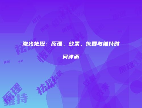 激光祛斑：原理、效果、恢复与维持时间详解