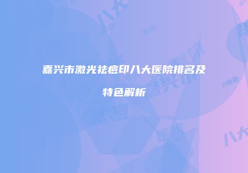 嘉兴市激光祛痘印八大医院排名及特色解析