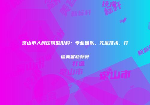 京山市人民医院整形科：专业团队，先进技术，打造美容新标杆