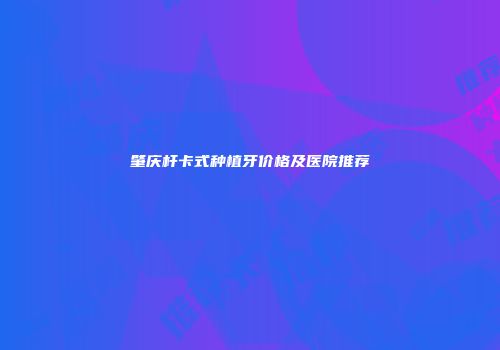 肇庆杆卡式种植牙价格及医院推荐