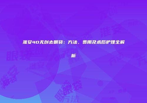 淮安4D无创去眼袋：方法、费用及术后护理全解析