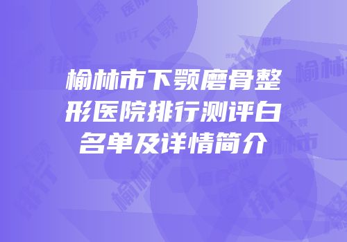 榆林市下颚磨骨整形医院排行测评白名单及详情简介