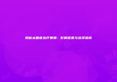 揭秘太田痣治疗费用：影响因素与选择指南