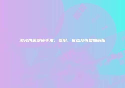 激光内吸眼袋手术：费用、优点及恢复期解析