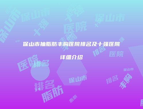 保山市抽脂肪丰胸医院排名及十强医院详细介绍