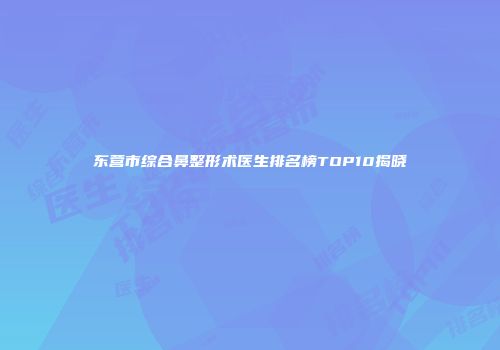 东营市综合鼻整形术医生排名榜TOP10揭晓