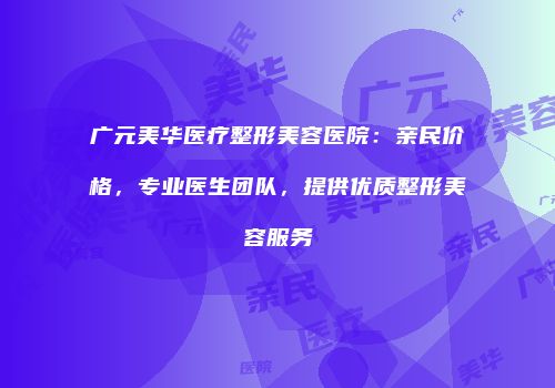 广元美华医疗整形美容医院：亲民价格，专业医生团队，提供优质整形美容服务