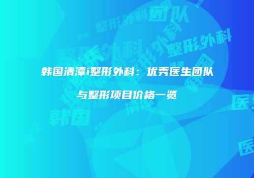 韩国清潭i整形外科：优秀医生团队与整形项目价格一览