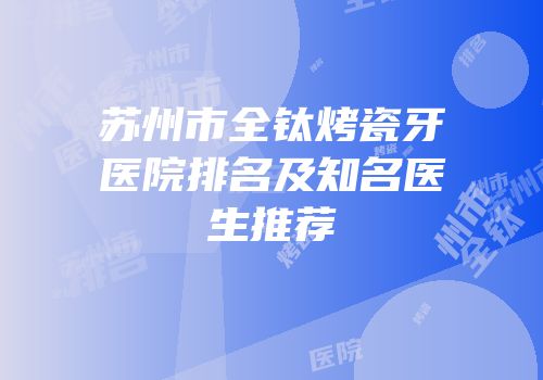 苏州市全钛烤瓷牙医院排名及知名医生推荐