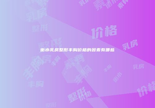 衡水乳房整形丰胸价格的因素有哪些