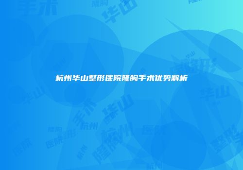 杭州华山整形医院隆胸手术优势解析