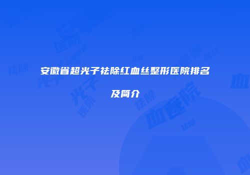 安徽省超光子祛除红血丝整形医院排名及简介