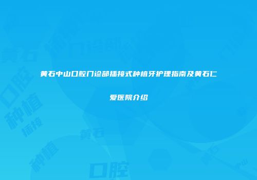 黄石中山口腔门诊部插接式种植牙护理指南及黄石仁爱医院介绍