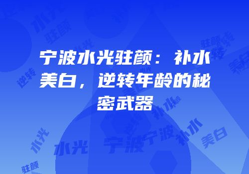 宁波水光驻颜：补水美白，逆转年龄的秘密武器