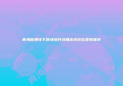 青海省埋线下颌缘提升线雕高性价比医院推荐
