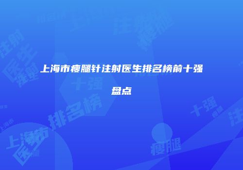 上海市瘦腿针注射医生排名榜前十强盘点