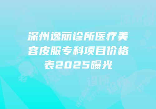 深州逸丽诊所医疗美容皮服专科项目价格表2025曝光