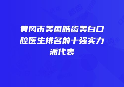 黄冈市美国皓齿美白口腔医生排名前十强实力派代表