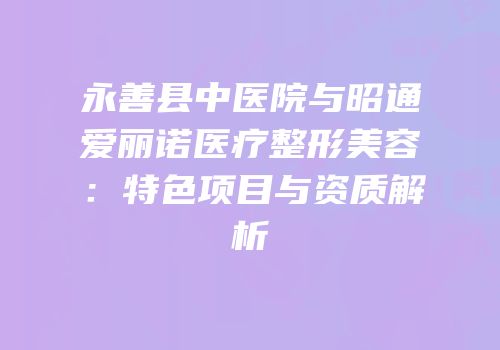 永善县中医院与昭通爱丽诺医疗整形美容：特色项目与资质解析