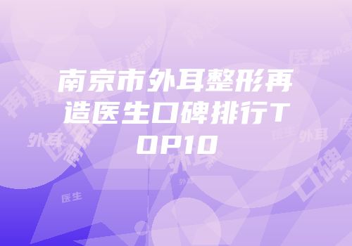 南京市外耳整形再造医生口碑排行TOP10